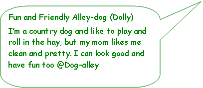 Rounded Rectangular Callout: Fun and Friendly Alley-dog (Dolly)I’m a country dog and like to play and roll in the hay, but my mom likes me clean and pretty. I can look good and have fun too @Dog-alley